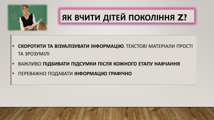Як вчити дітей покоління Z?Скоротити та візуалізувати інформацію. Текстові матеріали прості та зрозуміліВажливо підбивати підсумки після кожного етапу навчання. Переважно подавати інформацію графічно