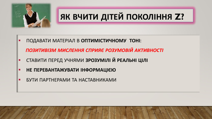 Як вчити дітей покоління Z?Подавати матеріал в оптимістичному тоні: позитивізм мислення сприяє розумовій активностіСтавити перед учнями зрозумілі й реальні ціліНе перевантажувати інформацією. Бути партнерами та наставниками