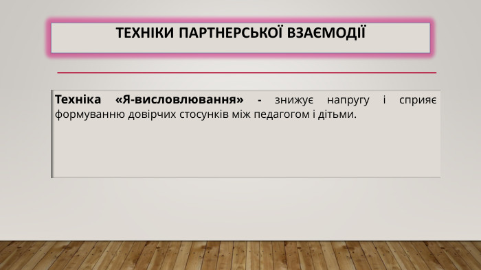Техніки партнерської взаємодіїТехніка «Я-висловлювання» - знижує напругу і сприяє формуванню довірчих стосунків між педагогом і дітьми. 