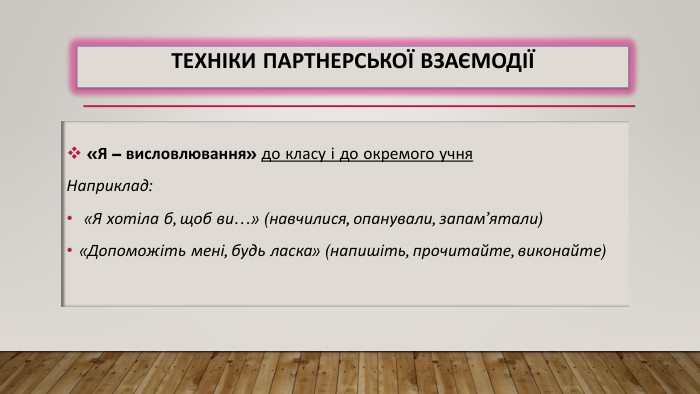 Техніки партнерської взаємодії «Я – висловлювання» до класу і до окремого учня. Наприклад: «Я хотіла б, щоб ви…» (навчилися, опанували, запам’ятали)«Допоможіть мені, будь ласка» (напишіть, прочитайте, виконайте)