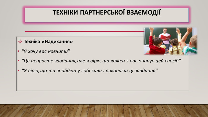 Техніки партнерської взаємодії Техніка «Надихання» “Я хочу вас навчити”“Це непросте завдання, але я вірю, що кожен з вас опанує цей спосіб”“Я вірю, що ти знайдеш у собі сили і виконаєш ці завдання”