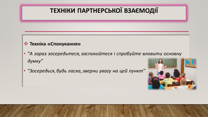 Техніки партнерської взаємодії Техніка «Спонукання»“А зараз зосередьтеся, заспокойтеся і спробуйте вловити основну думку”“Зосередься, будь ласка, зверни увагу на цей пункт”