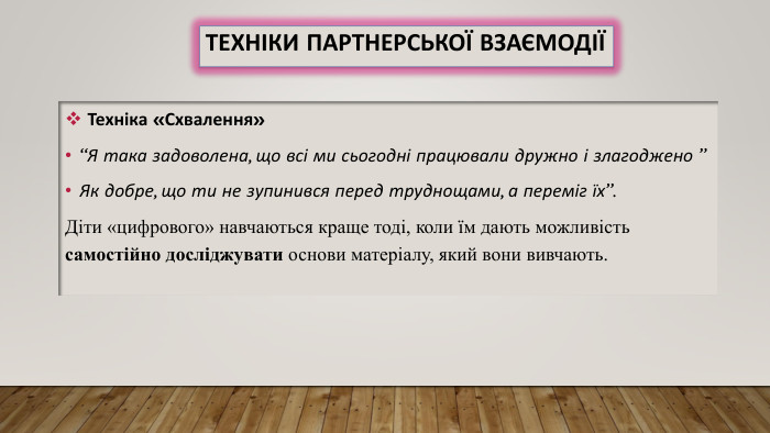 Техніки партнерської взаємодії Техніка «Схвалення»“Я така задоволена, що всі ми сьогодні працювали дружно і злагоджено ”Як добре, що ти не зупинився перед труднощами, а переміг їх”. Діти «цифрового» навчаються краще тоді, коли їм дають можливість самостійно досліджувати основи матеріалу, який вони вивчають.