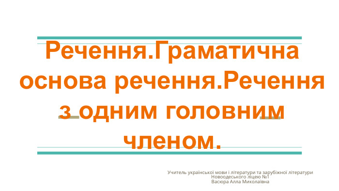  Речення. Граматична основа речення. Речення з одним головним членом. Учитель української мови і літератури та зарубіжної літератури Новоодеського ліцею №1 Васюра Алла Миколаївна