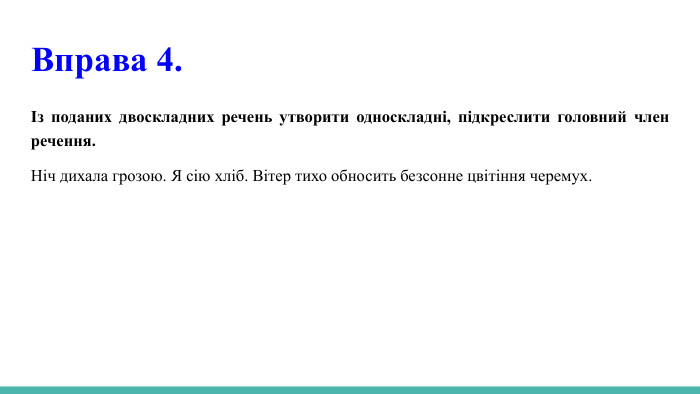  Вправа 4.Із поданих двоскладних речень утворити односкладні, підкреслити головний член речення. Ніч дихала грозою. Я сію хліб. Вітер тихо обносить безсонне цвітіння черемух.