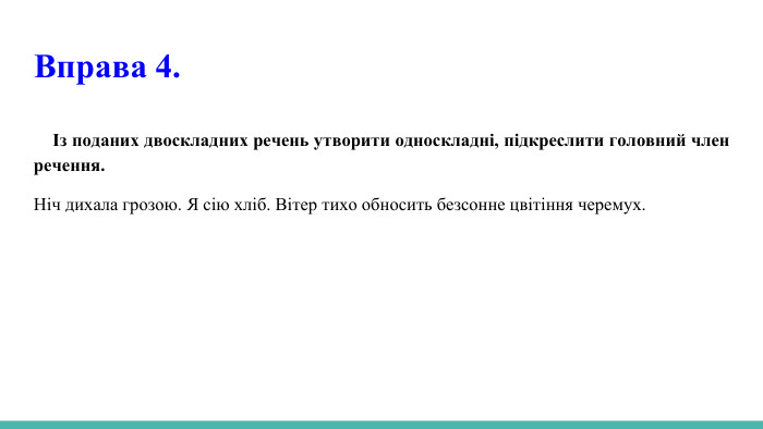 Вправа 4.Із поданих двоскладних речень утворити односкладні, підкреслити головний член речення. Ніч дихала грозою. Я сію хліб. Вітер тихо обносить безсонне цвітіння черемух.