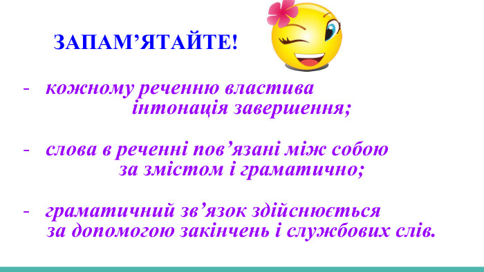 ЗАПАМʼЯТАЙТЕ!Кожному реченню властивакожному реченню властиваінтонація завершення;слова в реченні пов’язані між собоюза змістом і граматично;граматичний зв’язок здійснюєтьсяза допомогою закінчень і службових слів. 