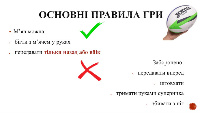 Основні правила гри М’яч можна:бігти з м’ячем у рукахпередавати тільки назад або вбік Заборонено:передавати впередштовхатитримати руками суперниказбивати з ніг  