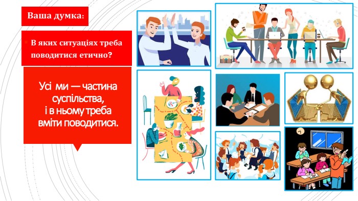 Усі ми — частина суспільства,і в ньому треба вміти поводитися. В яких ситуаціях треба поводитися етично?