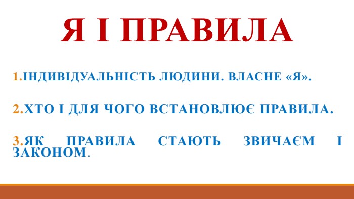 Я і правила 1.Індивідуальність людини. Власне «Я». 2. Хто і для чого встановлює правила. 3. Як правила стають звичаєм і законом. 