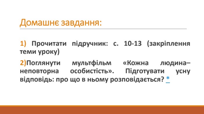 Домашнє завдання:1) Прочитати підручник: с. 10-13 (закріплення теми уроку)2)Поглянути мультфільм «Кожна людина– неповторна особистість». Підготувати усну відповідь: про що в ньому розповідається? *