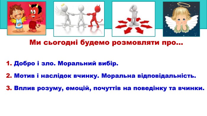 Ми сьогодні будемо розмовляти про…1. Добро і зло. Моральний вибір. 2. Мотив і наслідок вчинку. Моральна відповідальність.3. Вплив розуму, емоцій, почуттів на поведінку та вчинки. 