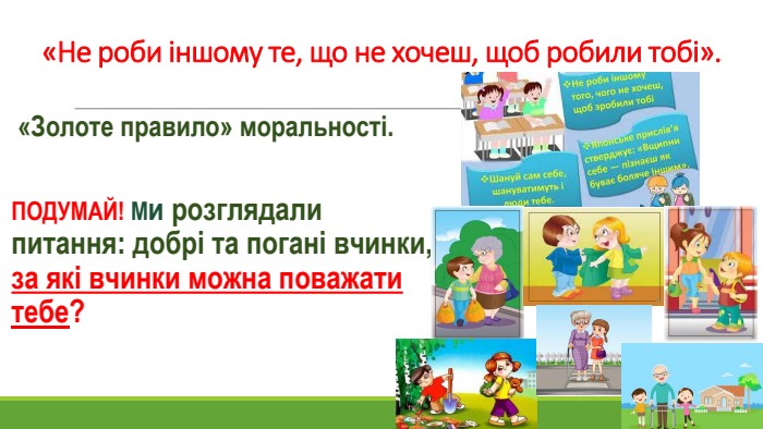 «Не роби іншому те, що не хочеш, щоб робили тобі».«Золоте правило» моральності. ПОДУМАЙ! Ми розглядали питання: добрі та погані вчинки, за які вчинки можна поважати тебе?