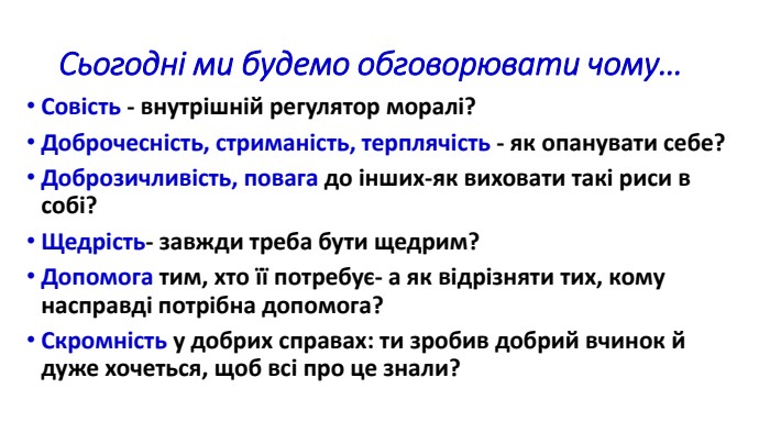 Сьогодні ми будемо обговорювати чому…Совість - внутрішній регулятор моралі?Доброчесність, стриманість, терплячість - як опанувати себе? Доброзичливість, повага до інших-як виховати такі риси в собі?Щедрість- завжди треба бути щедрим?Допомога тим, хто її потребує- а як відрізняти тих, кому насправді потрібна допомога?Скромність у добрих справах: ти зробив добрий вчинок й дуже хочеться, щоб всі про це знали?