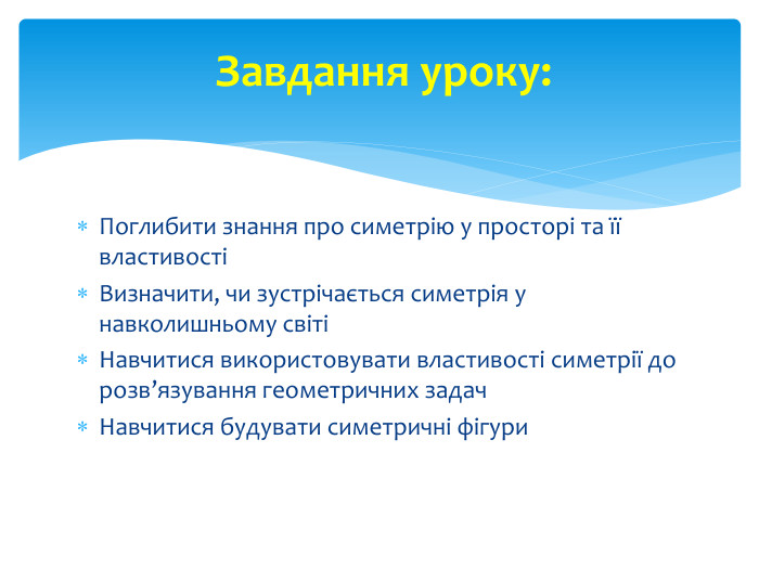 Поглибити знання про симетрію у просторі та її властивостіВизначити, чи зустрічається симетрія у навколишньому світіНавчитися використовувати властивості симетрії до розв’язування геометричних задач Навчитися будувати симетричні фігури. Завдання уроку: