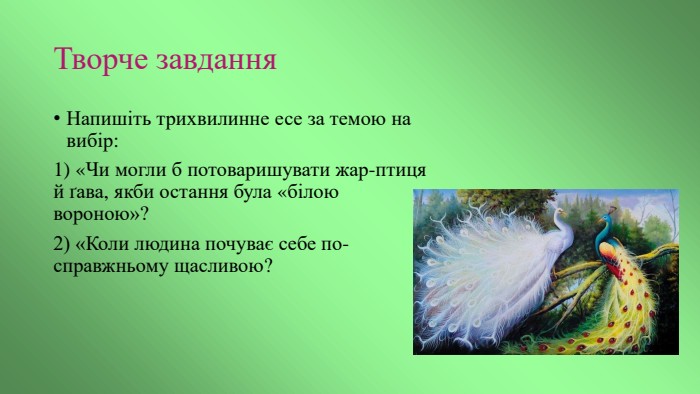 Творче завдання. Напишіть трихвилинне есе за темою на вибір:1) «Чи могли б потоваришувати жар-птиця й ґава, якби остання була «білою вороною»?2) «Коли людина почуває себе по-справжньому щасливою?