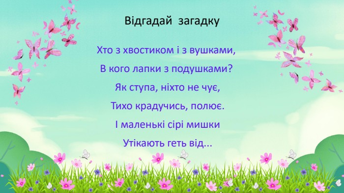 Відгадай загадку. Хто з хвостиком і з вушками,В кого лапки з подушками? Як ступа, ніхто не чує, Тихо крадучись, полює. І маленькі сірі мишки Утікають геть від...