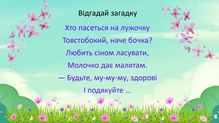 Відгадай загадку. Хто пасеться на лужочку. Товстобокий, наче бочка?Любить сіном ласувати,Молочко дає малятам.— Будьте, му-му-му, здоровіІ подякуйте …