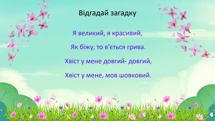 Відгадай загадку. Я великий, я красивий, Як біжу, то в'ється грива. Хвіст у мене довгий- довгий, Хвіст у мене, мов шовковий.