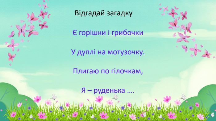 Є горішки і грибочки. У дуплі на мотузочку. Плигаю по гілочкам,Я – руденька …. Відгадай загадку