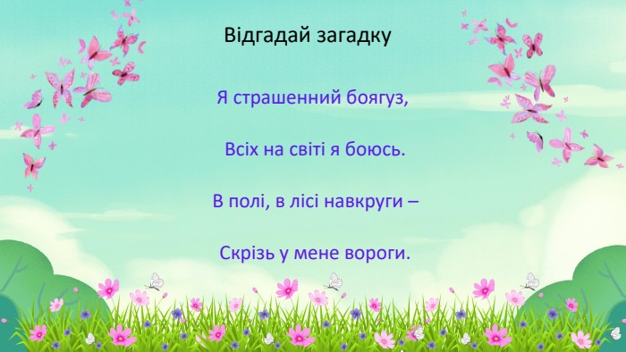 Відгадай загадку. Я страшенний боягуз, Всіх на світі я боюсь. В полі, в лісі навкруги – Скрізь у мене вороги.
