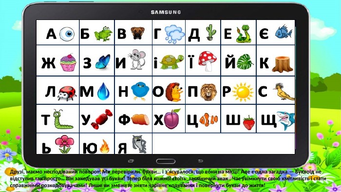  Друзі, маємо несподіваний поворот! Ми перевірили букви… і з’ясувалося, що вони на місці! Але є одна загадка — Буквоїд не відступив так просто… Він закодував усі букви! Тепер біля кожної стоїть таємничий знак . Час увімкнути свою кмітливість і стати справжніми розкодовувачами! Лише ви зможете зняти чарівне кодування і повернути букви до життя!