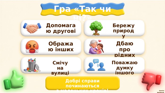 Гра «Так чи ні?»Допомагаю друговіБережу природу. Ображаю інших. Дбаю про рідних. Смічуна вулиціПоважаю думку іншого. Добрі справи починаютьсяз маленьких кроків!Gemini Notebook