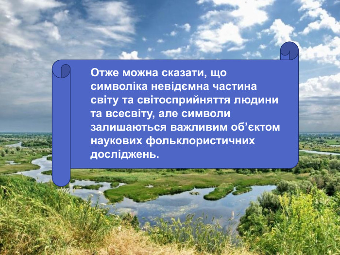 Отже можна сказати, що символіка невідємна частина світу та світосприйняття людини та всесвіту, але символи залишаються важливим об’єктом наукових фольклористичних досліджень.