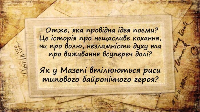  Отже, яка провідна ідея поеми? Це історія про нещасливе кохання, чи про волю, незламність духу та про виживання всупереч долі?Як у Мазепі втілюються риси типового байронічного героя?