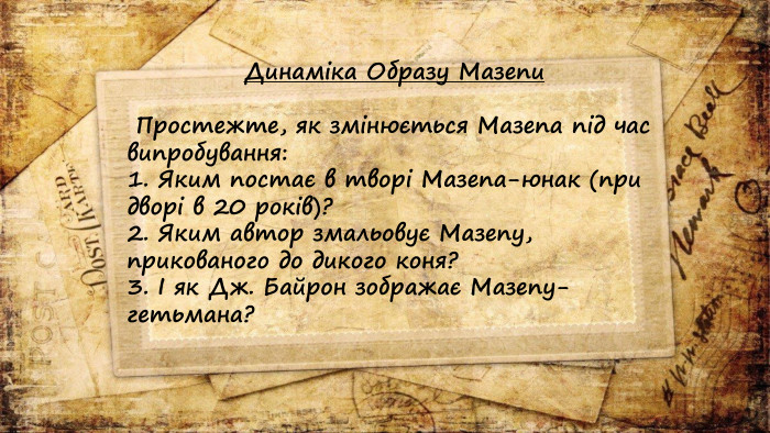 Динаміка Образу Мазепи Простежте, як змінюється Мазепа під час випробування: Яким постає в творі Мазепа-юнак (при дворі в 20 років)? Яким автор змальовує Мазепу, прикованого до дикого коня? І як Дж. Байрон зображає Мазепу-гетьмана?