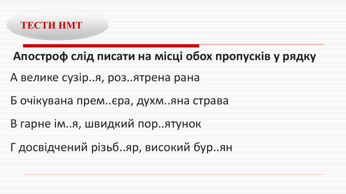  Апостроф слід писати на місці обох пропусків у рядку. А велике сузір..я, роз..ятрена рана. Б очікувана прем..єра, духм..яна страва. В гарне ім..я, швидкий пор..ятунок. Г досвідчений різьб..яр, високий бур..ян ТЕСТИ НМТ