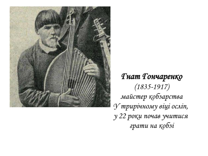  Гнат Гончаренко (1835-1917)майстер кобзарства. У трирічному віці осліп, у 22 роки почав учитися грати на кобзі