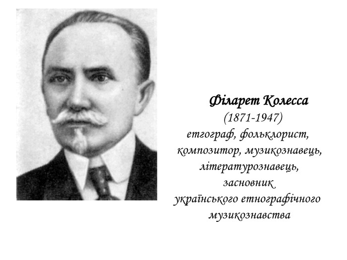 	Філарет Колесса (1871-1947)етгограф, фольклорист, композитор, музикознавець, літературознавець, засновник українського етнографічного музикознавства