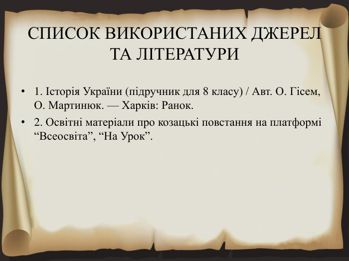 СПИСОК ВИКОРИСТАНИХ ДЖЕРЕЛ ТА ЛІТЕРАТУРИ1. Історія України (підручник для 8 класу) / Авт. О. Гісем, О. Мартинюк. — Харків: Ранок.2. Освітні матеріали про козацькі повстання на платформі “Всеосвіта”, “На Урок”.