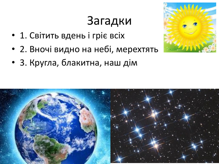  Загадки1. Світить вдень і гріє всіх 2. Вночі видно на небі, мерехтять 3. Кругла, блакитна, наш дім