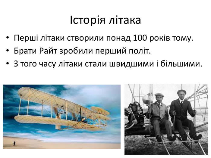  Історія літака. Перші літаки створили понад 100 років тому. Брати Райт зробили перший політ. З того часу літаки стали швидшими і більшими.