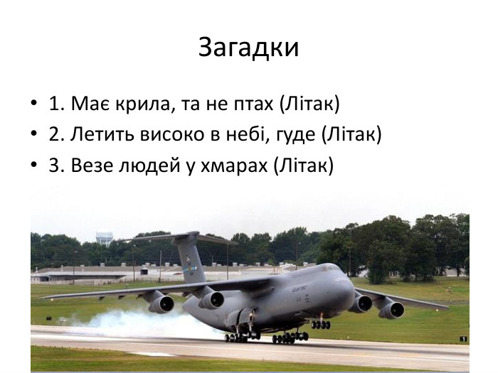  Загадки1. Має крила, та не птах (Літак)2. Летить високо в небі, гуде (Літак)3. Везе людей у хмарах (Літак)