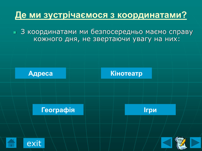 Де ми зустрічаємося з координатами? З координатами ми безпосередньо маємо справу кожного дня, не звертаючи увагу на них:  Кінотеатр Географія Адреса Ігри exit 