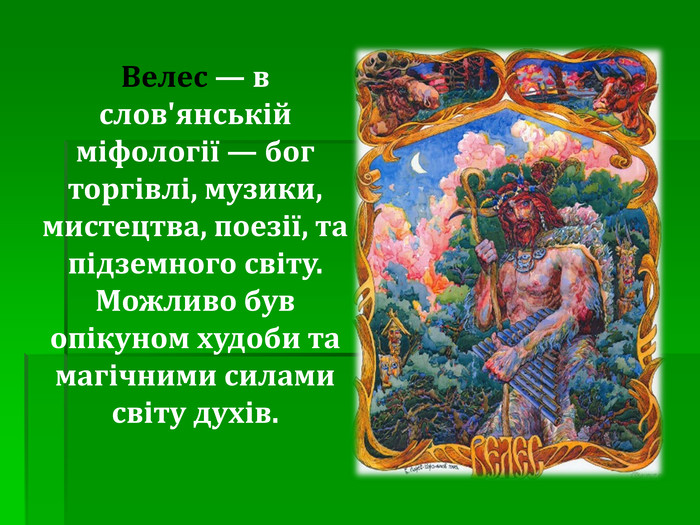 Велес — в слов'янській міфології — бог торгівлі, музики, мистецтва, поезії, та підземного світу. Можливо був опікуном худоби та магічними силами світу духів. 