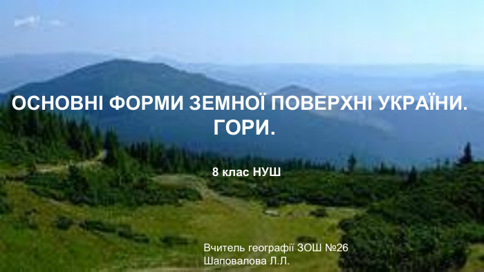 ОСНОВНІ ФОРМИ ЗЕМНОЇ ПОВЕРХНІ УКРАЇНИ. ГОРИ. Вчитель географії ЗОШ №26 Шаповалова Л. Л. 8 клас НУШ
