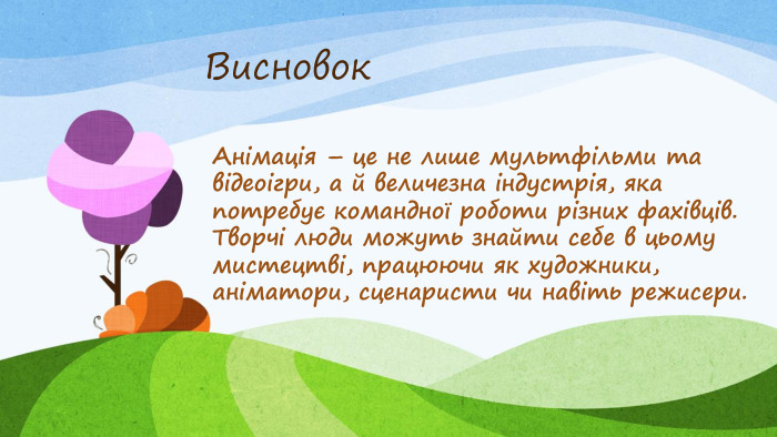 Анімація – це не лише мультфільми та відеоігри, а й величезна індустрія, яка потребує командної роботи різних фахівців. Творчі люди можуть знайти себе в цьому мистецтві, працюючи як художники, аніматори, сценаристи чи навіть режисери. Висновок