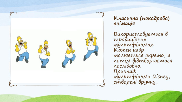 Класична (покадрова) анімація. Використовується в традиційних мультфільмах. Кожен кадр малюється окремо, а потім відтворюється послідовно. Приклад: мультфільми Disney, створені вручну.