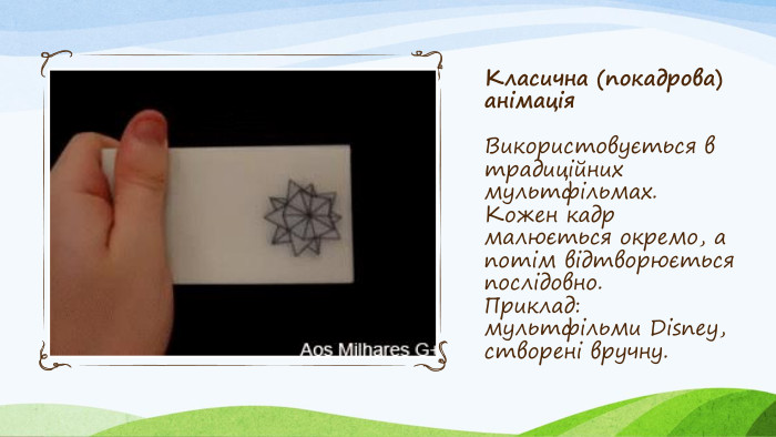 Класична (покадрова) анімація. Використовується в традиційних мультфільмах. Кожен кадр малюється окремо, а потім відтворюється послідовно. Приклад: мультфільми Disney, створені вручну.