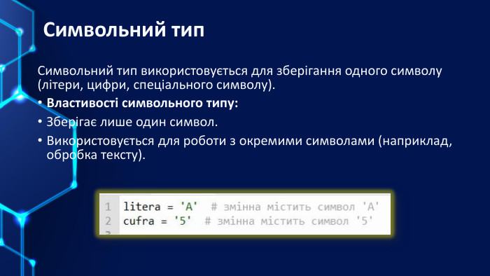 Символьний тип. Символьний тип використовується для зберігання одного символу (літери, цифри, спеціального символу). Властивості символьного типу: Зберігає лише один символ. Використовується для роботи з окремими символами (наприклад, обробка тексту).