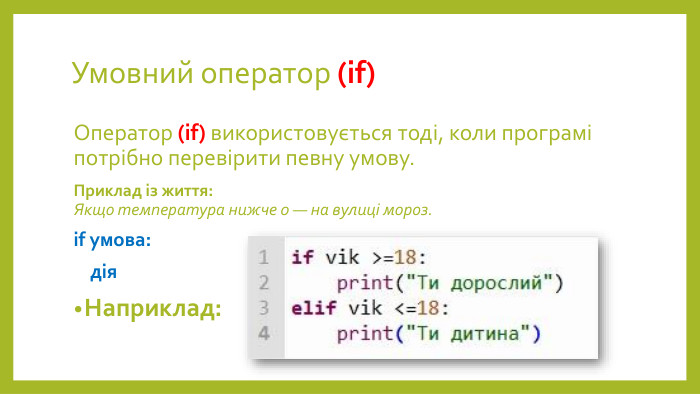 Умовний оператор (if)Оператор (if) використовується тоді, коли програмі потрібно перевірити певну умову. Приклад із життя: Якщо температура нижче 0 — на вулиці мороз.if умова: дія. Наприклад: