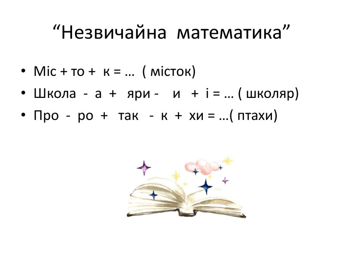 “Незвичайна математика”Міс + то + к = … ( місток)Школа - а + яри - и + і = … ( школяр)Про - ро + так - к + хи = …( птахи)