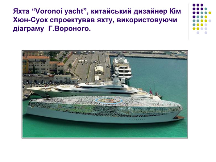 Яхта “Voronoi yacht”, китайський дизайнер Кім Хюн-Суок спроектував яхту, використовуючи діаграму  Г.Вороного. 