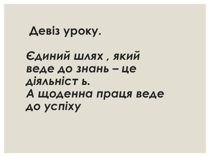  Девіз уроку.  Єдиний шлях , який веде до знань – це діяльніст ь. А щоденна праця веде до успіху                                            