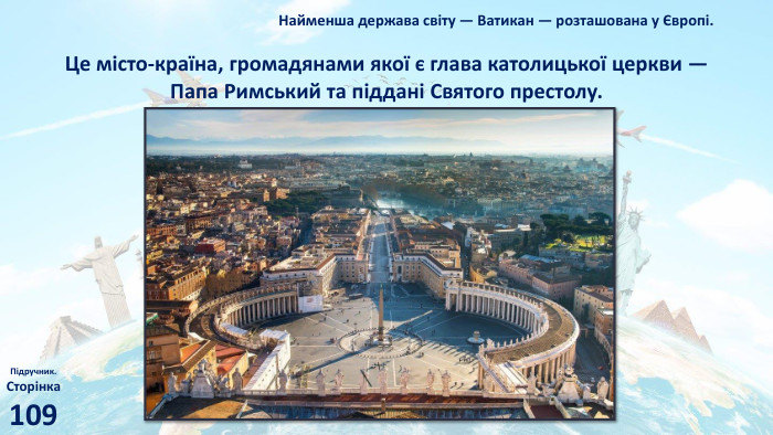 Найменша держава світу — Ватикан — розташована у Європі. Підручник. Сторінка109 Це місто-країна, громадянами якої є глава католицької церкви — Папа Римський та піддані Святого престолу. 