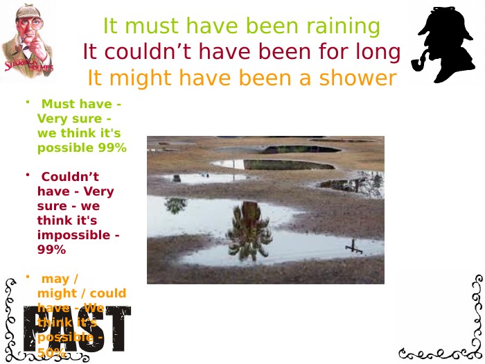 It must have been raining It couldn’t have been for long It might have been a shower Must have - Very sure - we think it's possible 99% Couldn’t have - Very sure - we think it's impossible - 99% may / might / could have - We think it's possible - 50% 